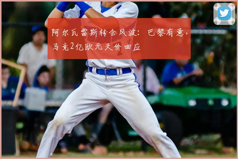 阿尔瓦雷斯转会风波：巴黎有意，马竞2亿欧元天价回应