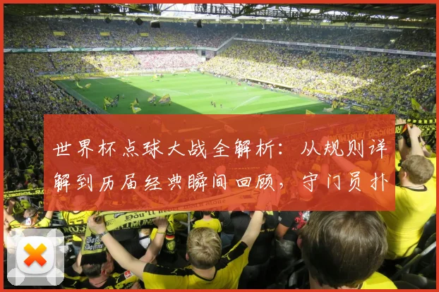 世界杯点球大战全解析：从规则详解到历届经典瞬间回顾，守门员扑救技巧揭秘