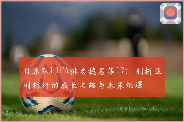 日本队FIFA排名稳居第17：剖析亚洲标杆的成长之路与未来机遇