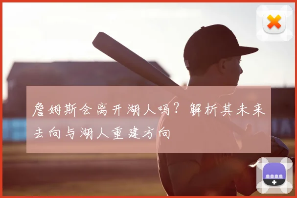詹姆斯会离开湖人吗？解析其未来去向与湖人重建方向