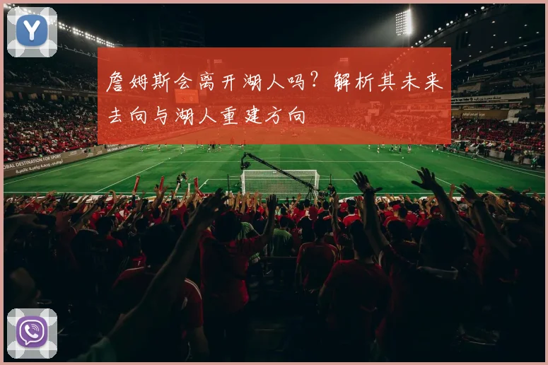 詹姆斯会离开湖人吗?解析其未来去向与湖人重建方向