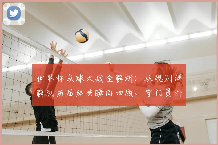 世界杯点球大战全解析:从规则详解到历届经典瞬间回顾,守门员扑救技巧揭秘