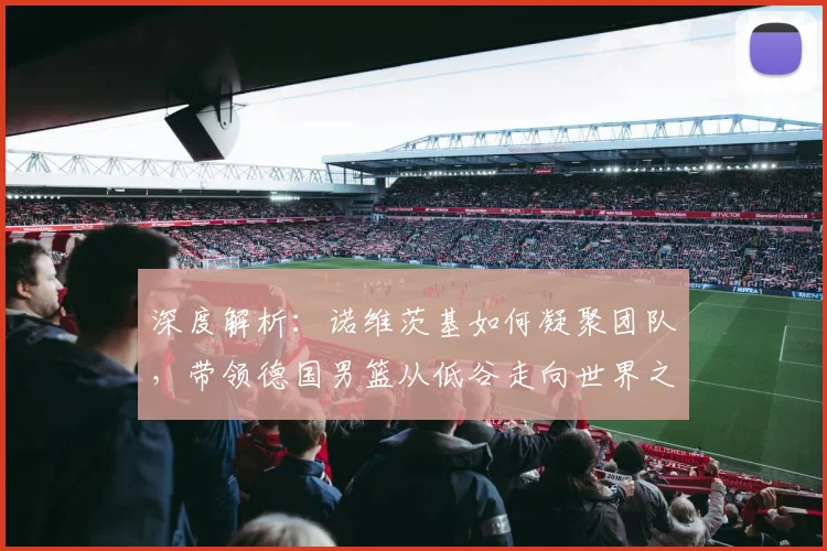 深度解析：诺维茨基如何凝聚团队，带领德国男篮从低谷走向世界之巅