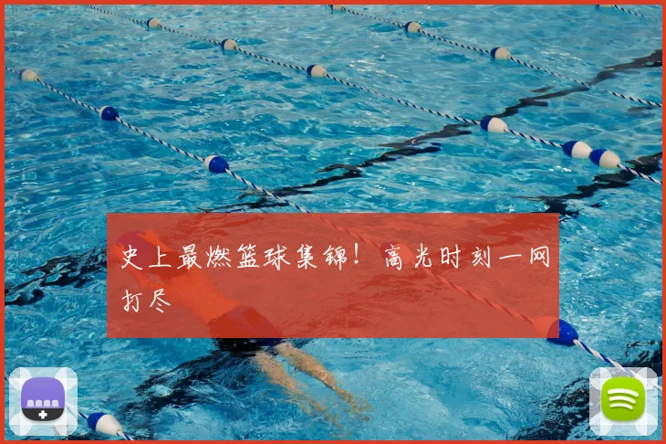 史上最燃篮球集锦!高光时刻一网打尽