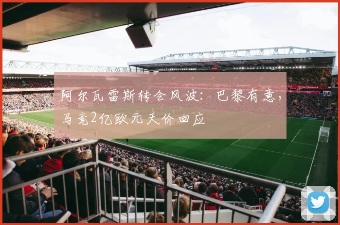 阿尔瓦雷斯转会风波：巴黎有意，马竞2亿欧元天价回应