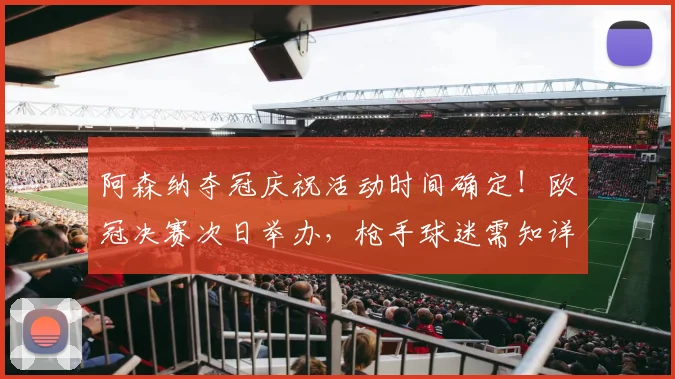 阿森纳夺冠庆祝活动时间确定！欧冠决赛次日举办，枪手球迷需知详情