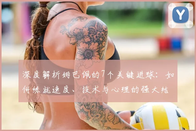 深度解析姆巴佩的7个关键进球：如何练就速度、技术与心理的强大结合体