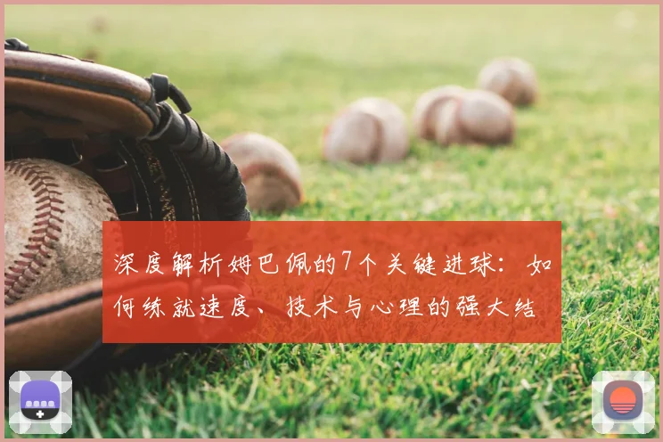 深度解析姆巴佩的7个关键进球:如何练就速度、技术与心理的强大结合体
