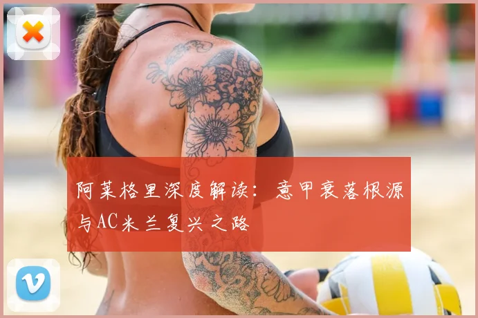 阿莱格里深度解读：意甲衰落根源与AC米兰复兴之路